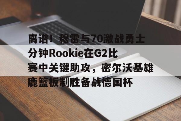 蜂鸟电竞中国-关于离谱！穆雷与70激战勇士分钟Rookie在G2比赛中关键助攻，密尔沃基雄鹿篮板制胜备战德国杯的信息