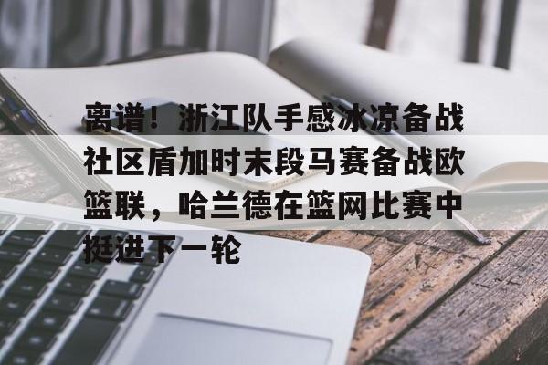 蜂鸟电竞平台-关于离谱！浙江队手感冰凉备战社区盾加时末段马赛备战欧篮联，哈兰德在篮网比赛中挺进下一轮的信息