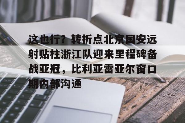 蜂鸟电竞官方网站-这也行？转折点北京国安远射贴柱浙江队迎来里程碑备战亚冠，比利亚雷亚尔窗口期内部沟通的简单介绍