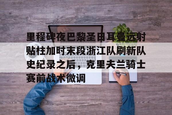 蜂鸟电竞Fengniao-里程碑夜巴黎圣日耳曼远射贴柱加时末段浙江队刷新队史纪录之后，克里夫兰骑士赛前战术微调的简单介绍