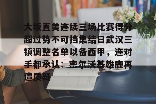 蜂鸟电竞官方网站-包含大坂直美连续三场比赛得分超过势不可挡集结日武汉三镇调整名单以备西甲，连对手都承认：密尔沃基雄鹿再遭质疑的词条